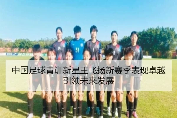 中国足球青训新星王飞扬新赛季表现卓越引领未来发展
